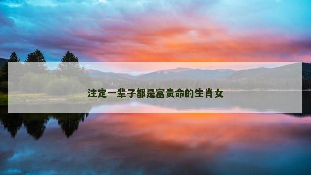 注定一辈子都是富贵命的生肖女