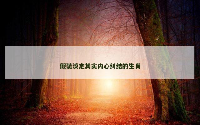 假装淡定其实内心纠结的生肖
