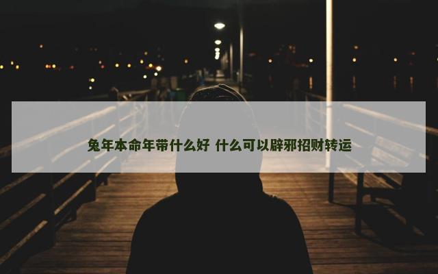 兔年本命年带什么好 什么可以辟邪招财转运