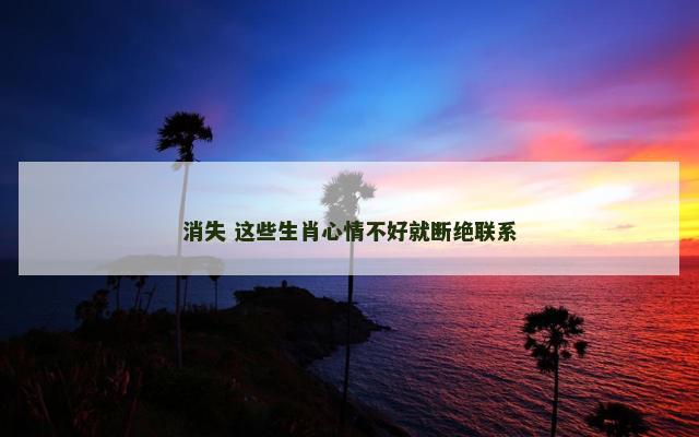 消失 这些生肖心情不好就断绝联系