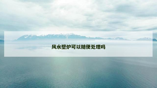 风水壁炉可以随便处理吗
