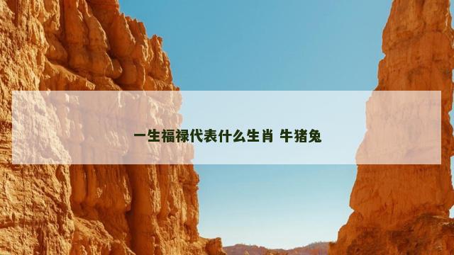 一生福禄代表什么生肖 牛猪兔