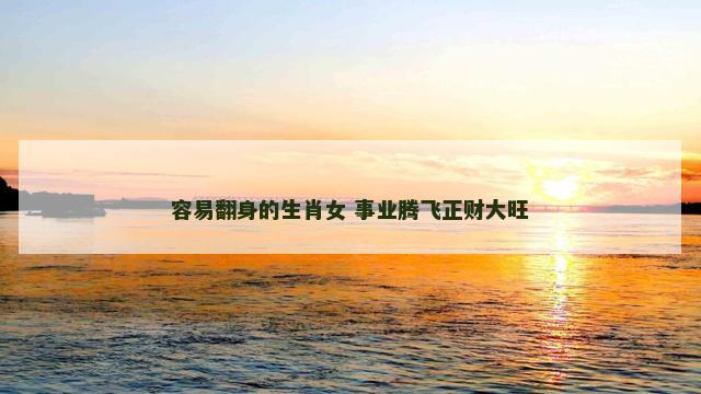 容易翻身的生肖女 事业腾飞正财大旺