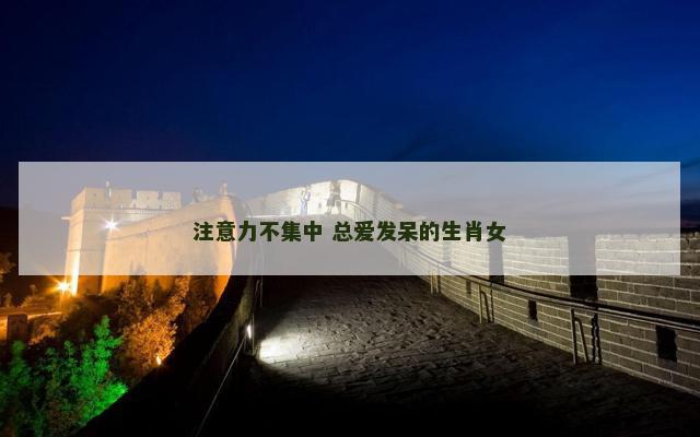 注意力不集中 总爱发呆的生肖女