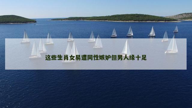 这些生肖女易遭同性嫉妒但男人缘十足
