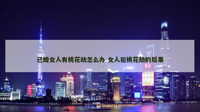 已婚女人有桃花劫怎么办 女人犯桃花劫的后果