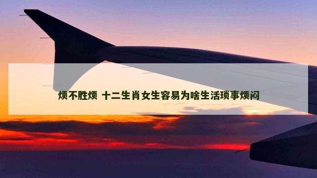 烦不胜烦 十二生肖女生容易为啥生活琐事烦闷