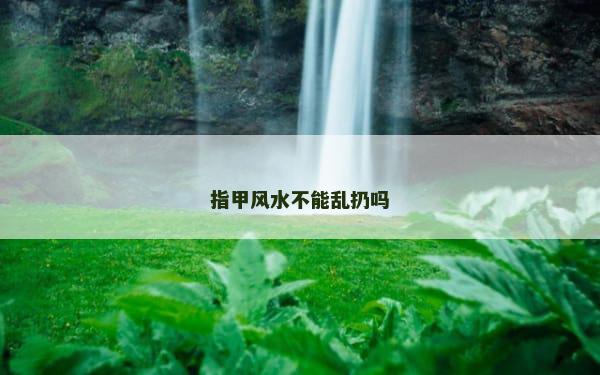 指甲风水不能乱扔吗
