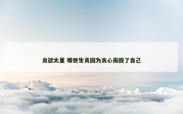 贪欲太重 哪些生肖因为贪心而毁了自己