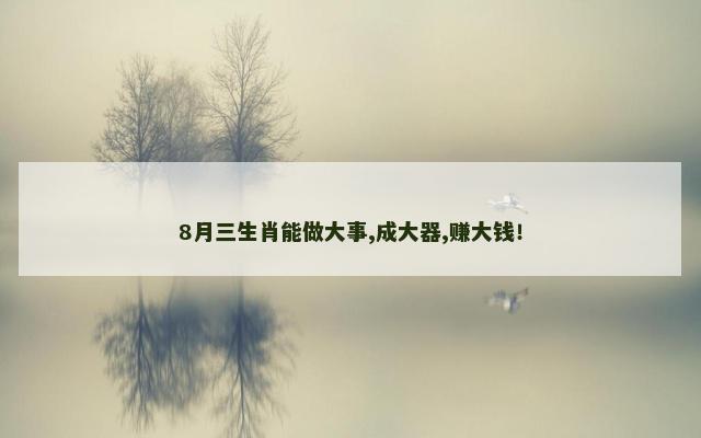 8月三生肖能做大事,成大器,赚大钱！