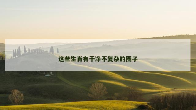 这些生肖有干净不复杂的圈子