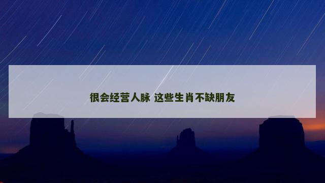 很会经营人脉 这些生肖不缺朋友