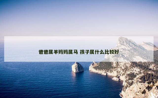 爸爸属羊妈妈属马 孩子属什么比较好