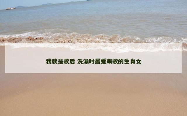 我就是歌后 洗澡时最爱飙歌的生肖女