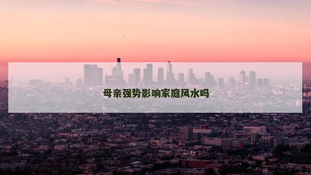 母亲强势影响家庭风水吗