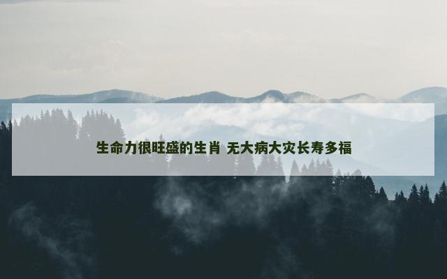 生命力很旺盛的生肖 无大病大灾长寿多福