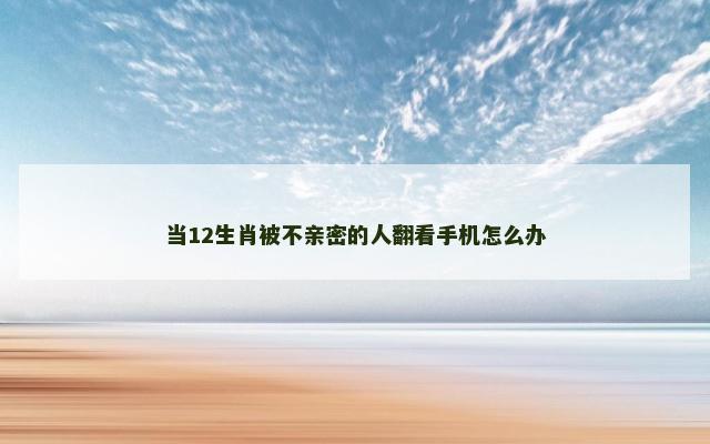 当12生肖被不亲密的人翻看手机怎么办
