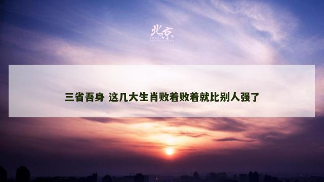 三省吾身 这几大生肖败着败着就比别人强了