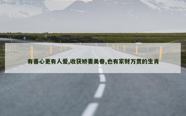 有善心更有人爱,收获娇妻美眷,也有家财万贯的生肖