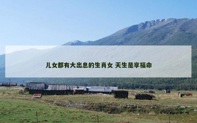 儿女都有大出息的生肖女 天生是享福命