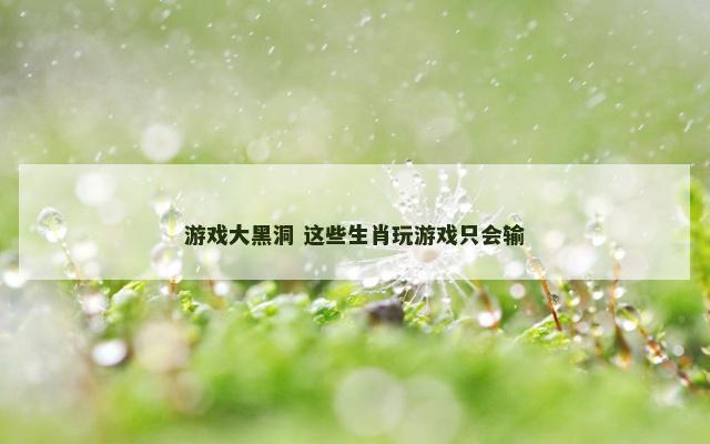 游戏大黑洞 这些生肖玩游戏只会输