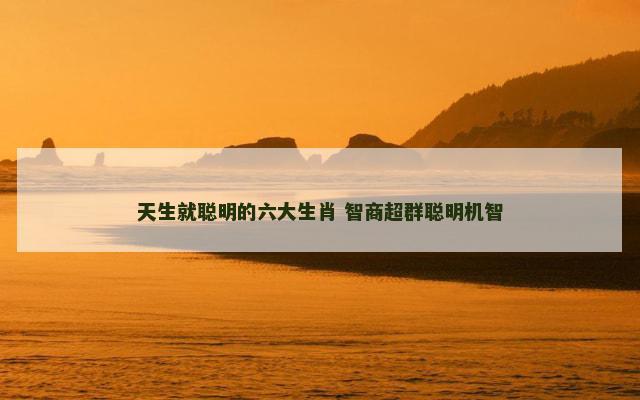 天生就聪明的六大生肖 智商超群聪明机智