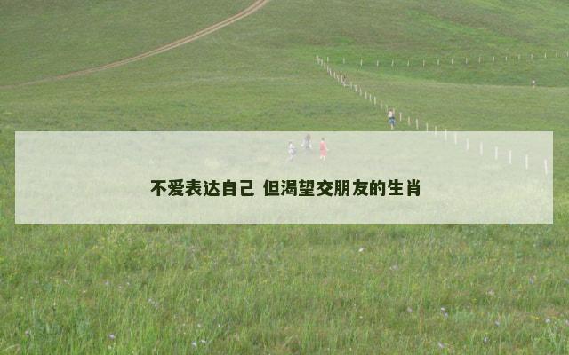 不爱表达自己 但渴望交朋友的生肖