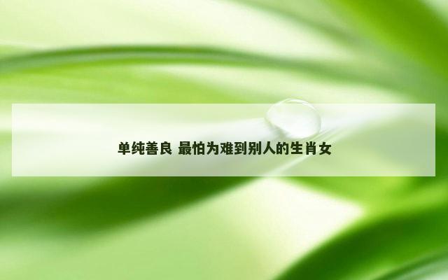 单纯善良 最怕为难到别人的生肖女