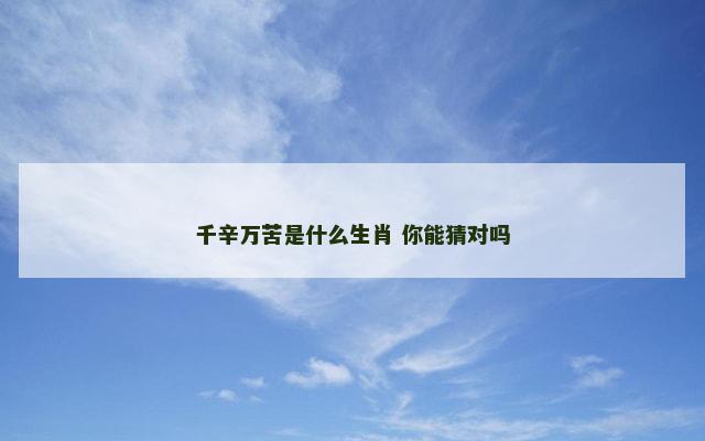 千辛万苦是什么生肖 你能猜对吗
