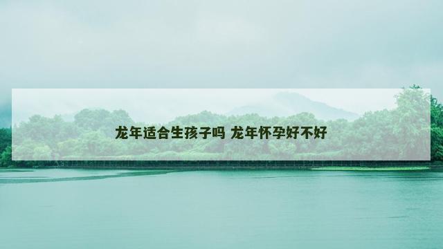 龙年适合生孩子吗 龙年怀孕好不好