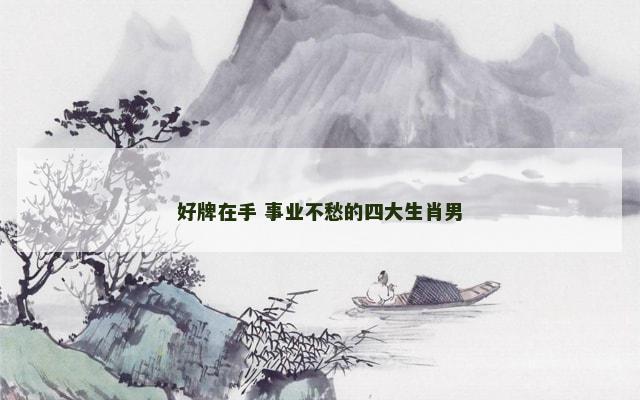 好牌在手 事业不愁的四大生肖男