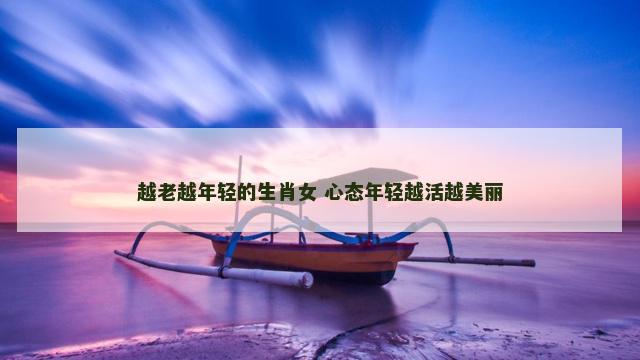 越老越年轻的生肖女 心态年轻越活越美丽