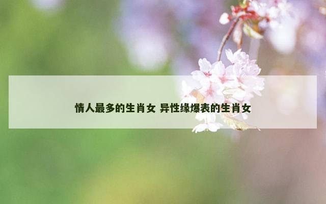 情人最多的生肖女 异性缘爆表的生肖女
