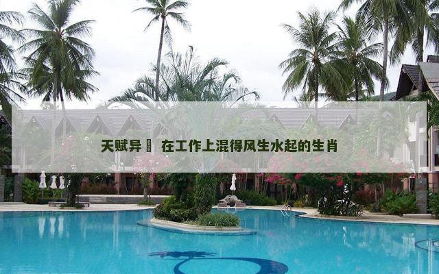 天赋异稟 在工作上混得风生水起的生肖