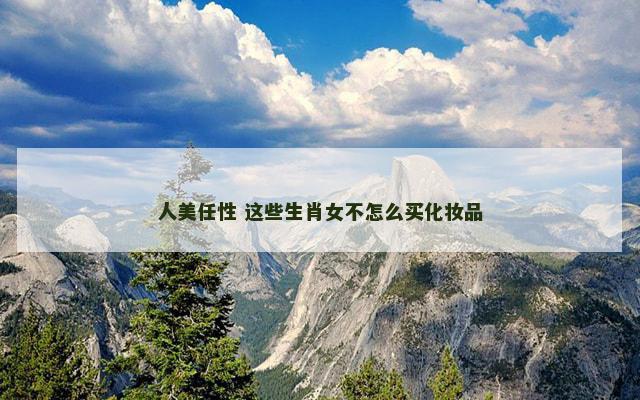 人美任性 这些生肖女不怎么买化妆品
