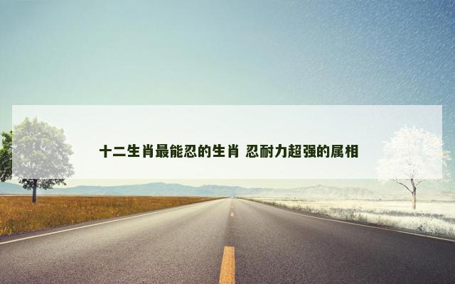 十二生肖最能忍的生肖 忍耐力超强的属相
