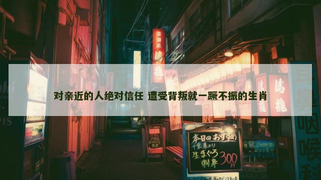 对亲近的人绝对信任 遭受背叛就一蹶不振的生肖