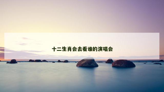 十二生肖会去看谁的演唱会