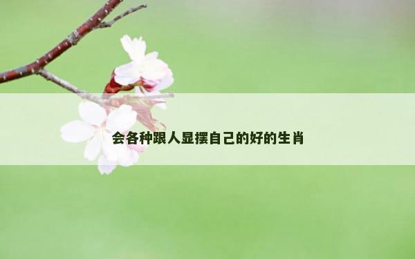 会各种跟人显摆自己的好的生肖