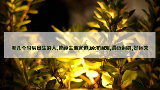 哪几个时辰出生的人,曾经生活窘迫,经济困难,最近翻身,好运来
