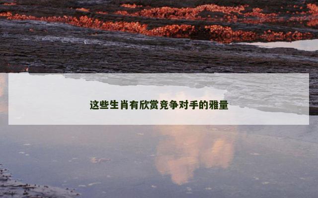 这些生肖有欣赏竞争对手的雅量