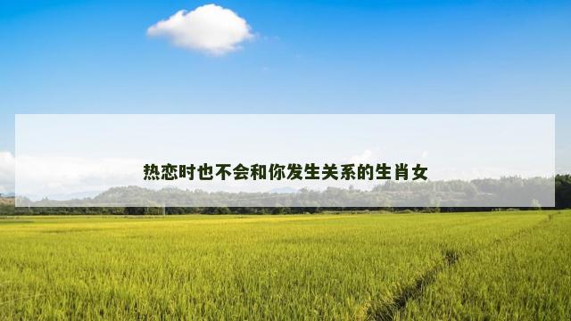 热恋时也不会和你发生关系的生肖女
