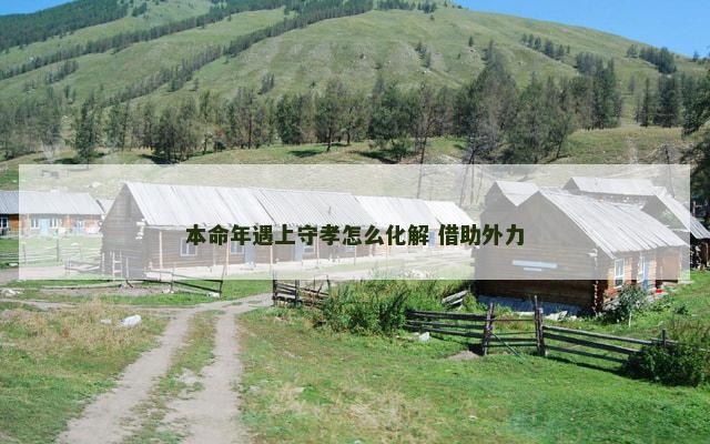 本命年遇上守孝怎么化解 借助外力
