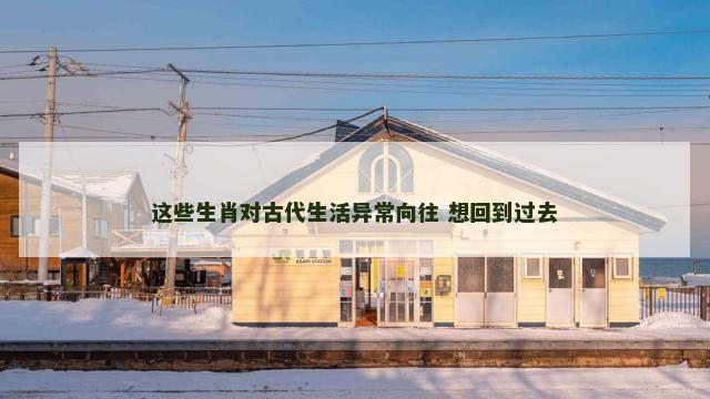 这些生肖对古代生活异常向往 想回到过去