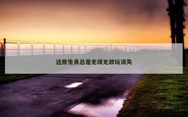 这些生肖总是无缘无故玩消失