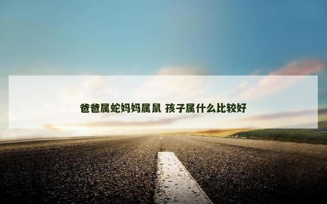 爸爸属蛇妈妈属鼠 孩子属什么比较好