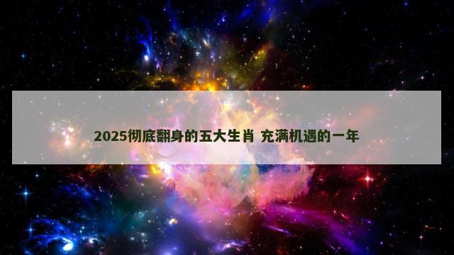 2025彻底翻身的五大生肖 充满机遇的一年
