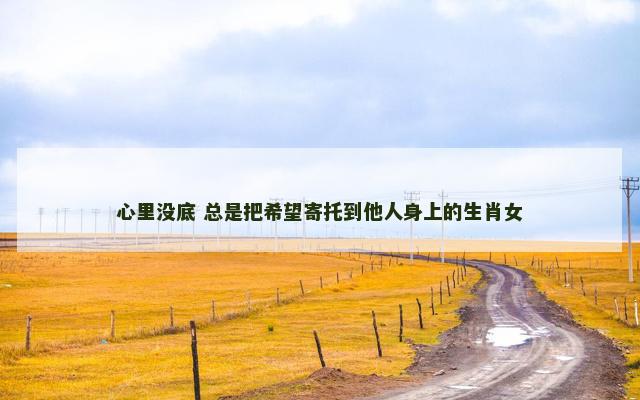 心里没底 总是把希望寄托到他人身上的生肖女