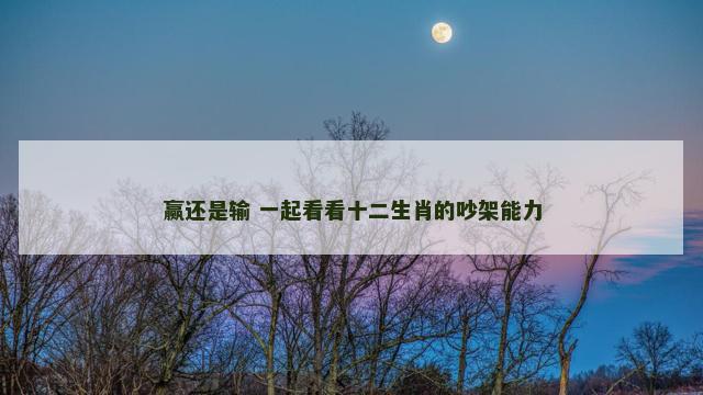 赢还是输 一起看看十二生肖的吵架能力