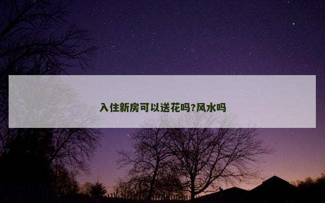 入住新房可以送花吗?风水吗